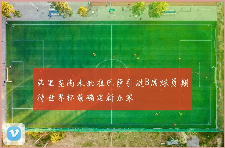 弗里克尚未批准巴萨引进B席球员期待世界杯前确定新东家