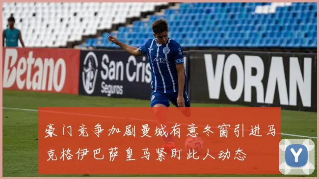 豪门竞争加剧曼城有意冬窗引进马克格伊巴萨皇马紧盯此人动态