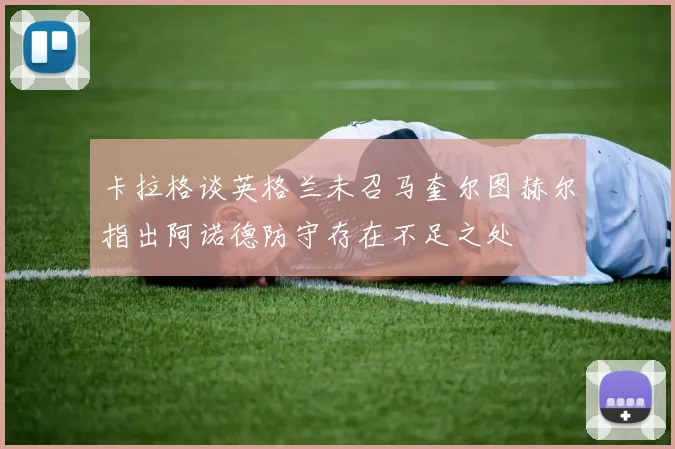 卡拉格谈英格兰未召马奎尔图赫尔指出阿诺德防守存在不足之处