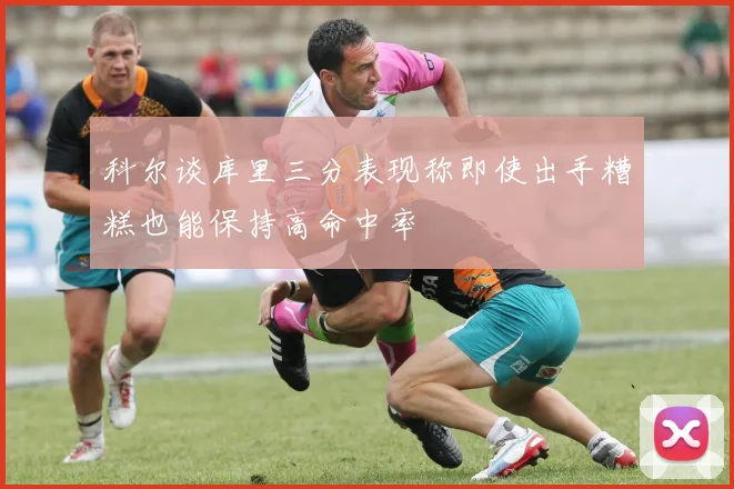 科尔谈库里三分表现称即使出手糟糕也能保持高命中率