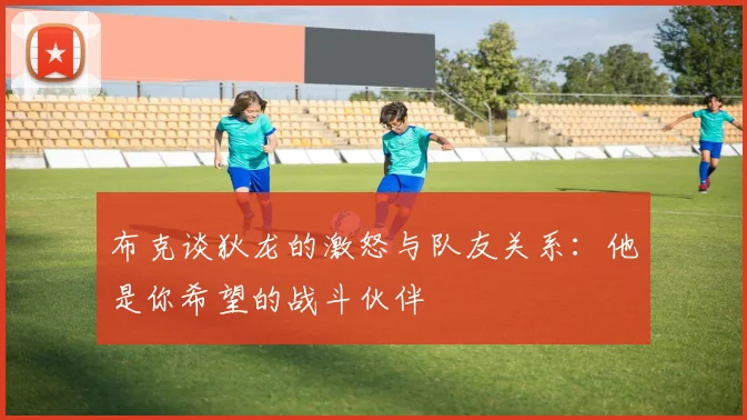 布克谈狄龙的激怒与队友关系：他是你希望的战斗伙伴