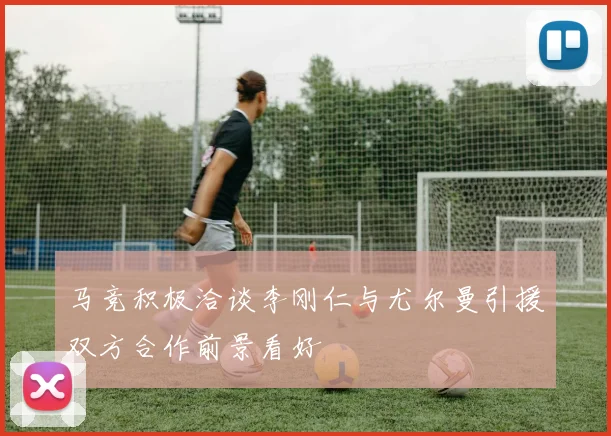 马竞积极洽谈李刚仁与尤尔曼引援双方合作前景看好