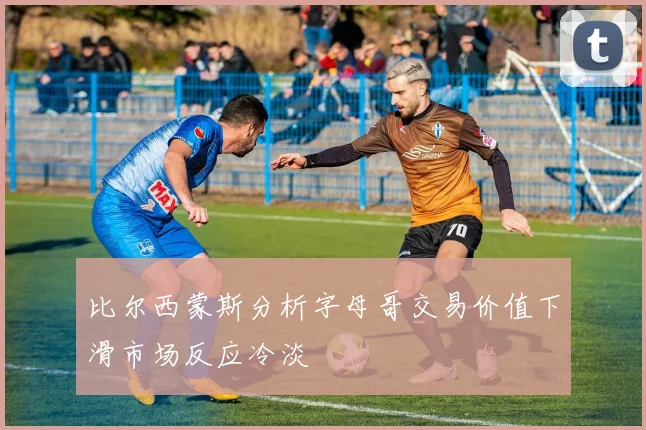 比尔西蒙斯分析字母哥交易价值下滑市场反应冷淡