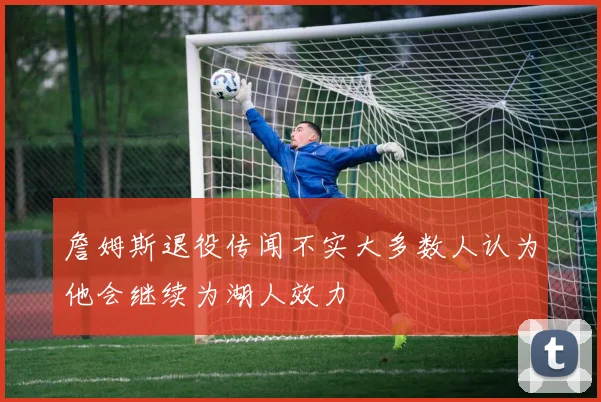 詹姆斯退役传闻不实大多数人认为他会继续为湖人效力