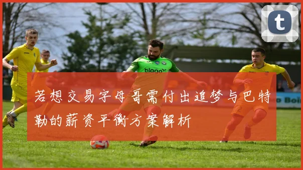 若想交易字母哥需付出追梦与巴特勒的薪资平衡方案解析