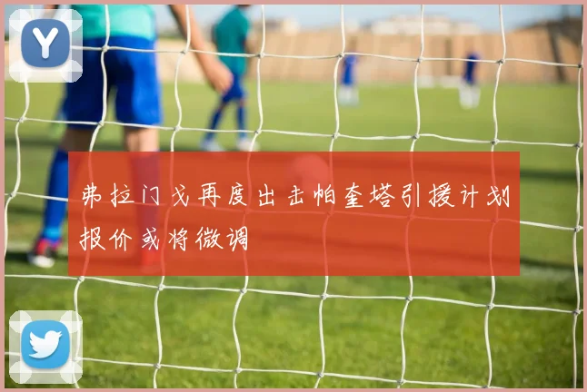弗拉门戈再度出击帕奎塔引援计划报价或将微调