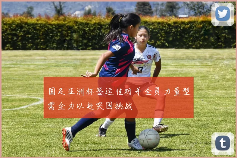 国足亚洲杯签运佳对手全员力量型需全力以赴突围挑战