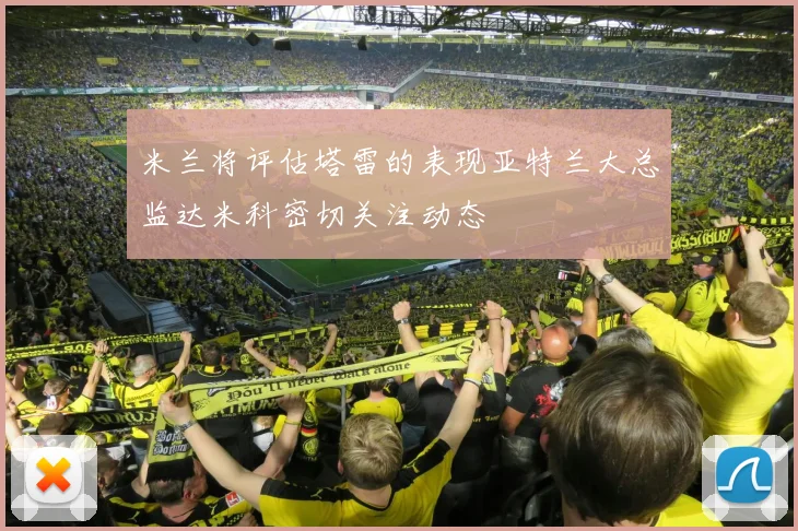 米兰将评估塔雷的表现亚特兰大总监达米科密切关注动态