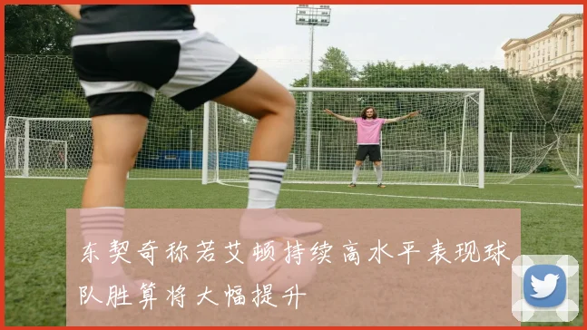 东契奇称若艾顿持续高水平表现球队胜算将大幅提升