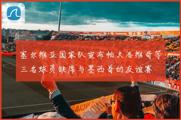 塞尔维亚国家队宣布帕夫洛维奇等三名球员缺席与墨西哥的友谊赛