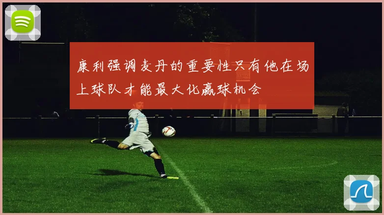 康利强调麦丹的重要性只有他在场上球队才能最大化赢球机会