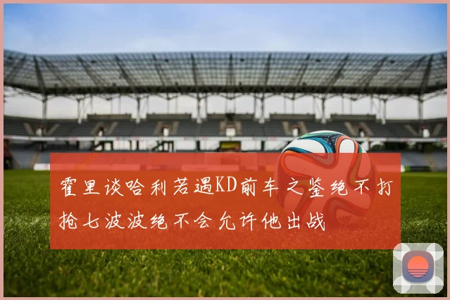 霍里谈哈利若遇KD前车之鉴绝不打抢七波波绝不会允许他出战