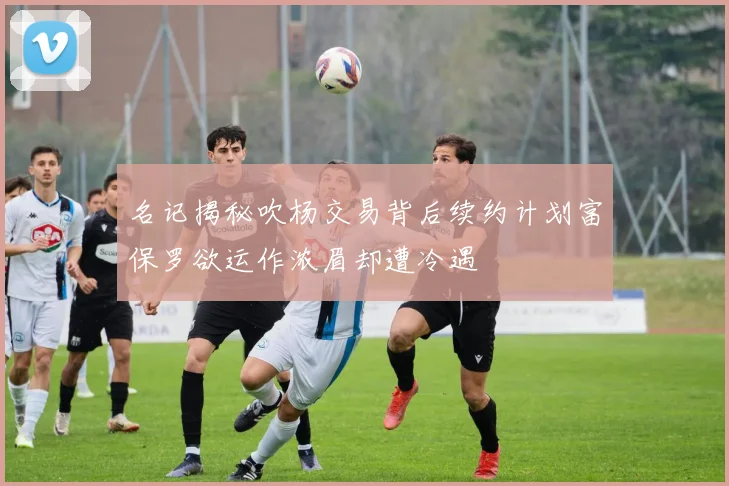 名记揭秘吹杨交易背后续约计划富保罗欲运作浓眉却遭冷遇