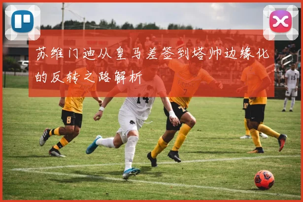 苏维门迪从皇马差签到塔帅边缘化的反转之路解析