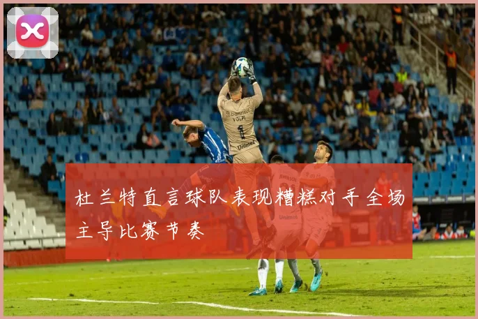 杜兰特直言球队表现糟糕对手全场主导比赛节奏
