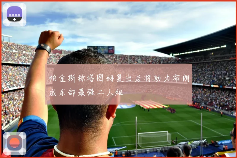帕金斯称塔图姆复出后将助力布朗成东部最强二人组