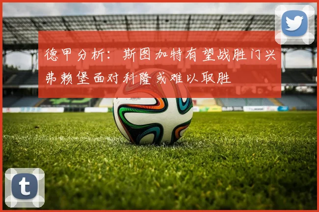 德甲分析：斯图加特有望战胜门兴弗赖堡面对科隆或难以取胜