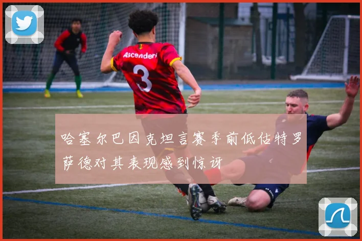 哈塞尔巴因克坦言赛季前低估特罗萨德对其表现感到惊讶
