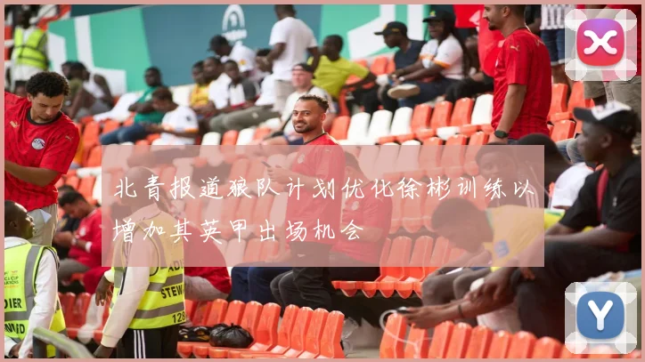 北青报道狼队计划优化徐彬训练以增加其英甲出场机会