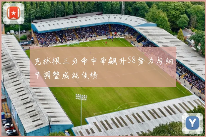 克林根三分命中率飙升58努力与细节调整成就佳绩