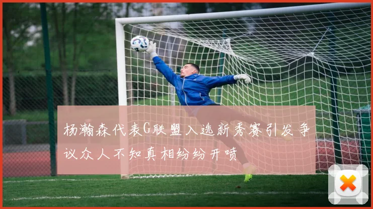 杨瀚森代表G联盟入选新秀赛引发争议众人不知真相纷纷开喷