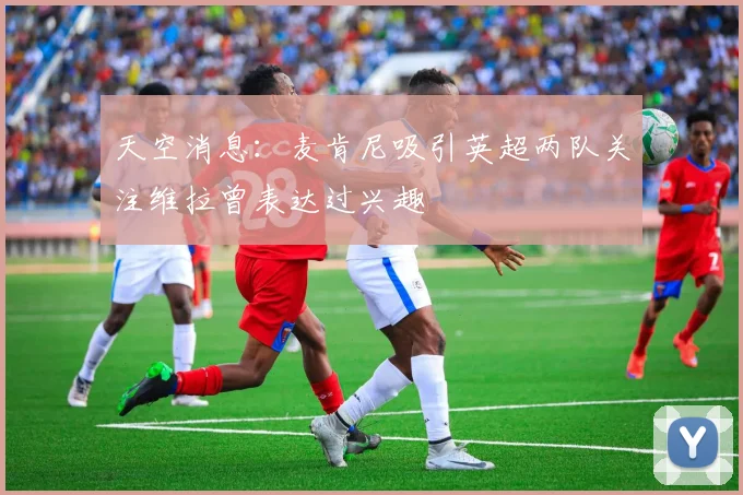 天空消息：麦肯尼吸引英超两队关注维拉曾表达过兴趣