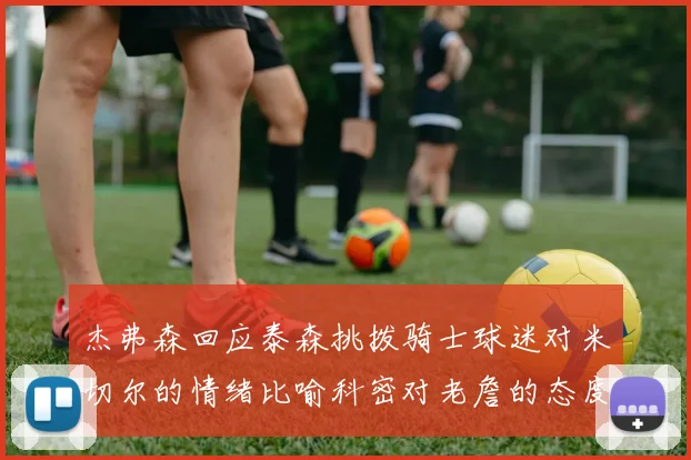 杰弗森回应泰森挑拨骑士球迷对米切尔的情绪比喻科密对老詹的态度