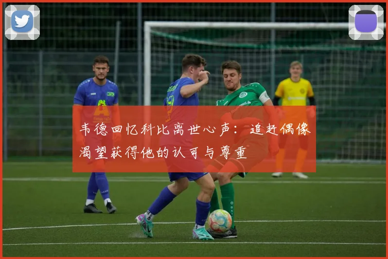 韦德回忆科比离世心声：追赶偶像渴望获得他的认可与尊重