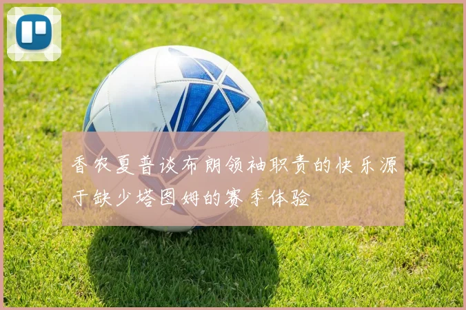 香农夏普谈布朗领袖职责的快乐源于缺少塔图姆的赛季体验