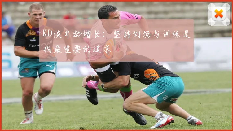 KD谈年龄增长：坚持到场与训练是我最重要的追求