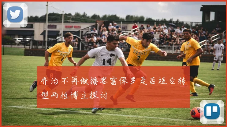 乔治不再做播客富保罗是否适合转型两性博主探讨