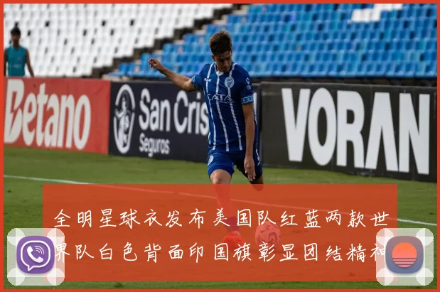 全明星球衣发布美国队红蓝两款世界队白色背面印国旗彰显团结精神