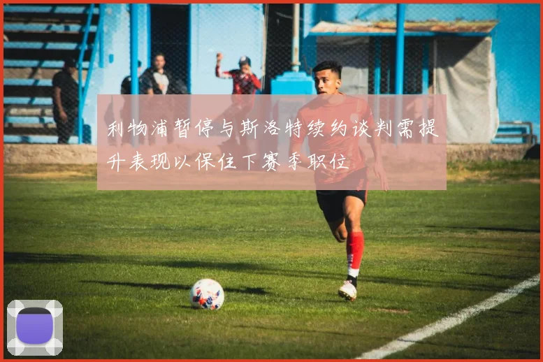 利物浦暂停与斯洛特续约谈判需提升表现以保住下赛季职位