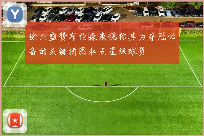 徐杰盛赞布伦森表现称其为夺冠必备的关键拼图和五星级球员