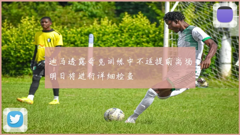 迪马透露奇克训练中不适提前离场明日将进行详细检查