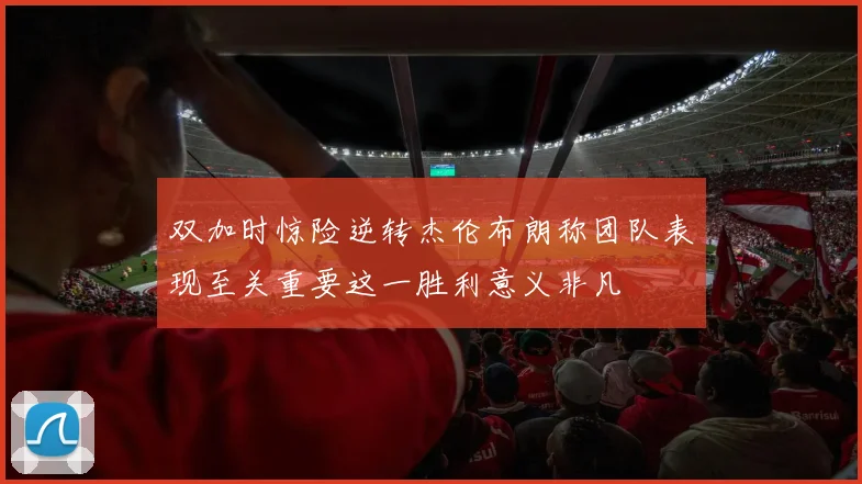 双加时惊险逆转杰伦布朗称团队表现至关重要这一胜利意义非凡