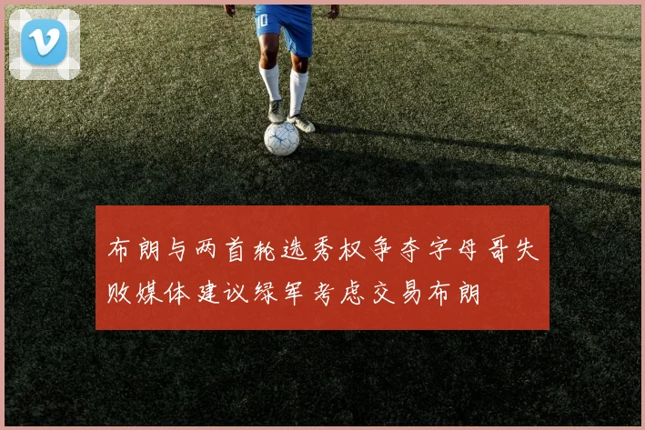 布朗与两首轮选秀权争夺字母哥失败媒体建议绿军考虑交易布朗